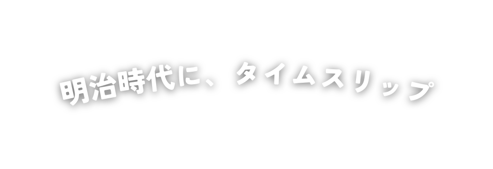 明治時代に タイムスリップ